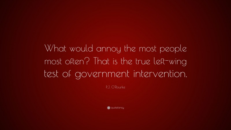 P.J. O'Rourke Quote: “What would annoy the most people most often? That is the true left-wing test of government intervention.”