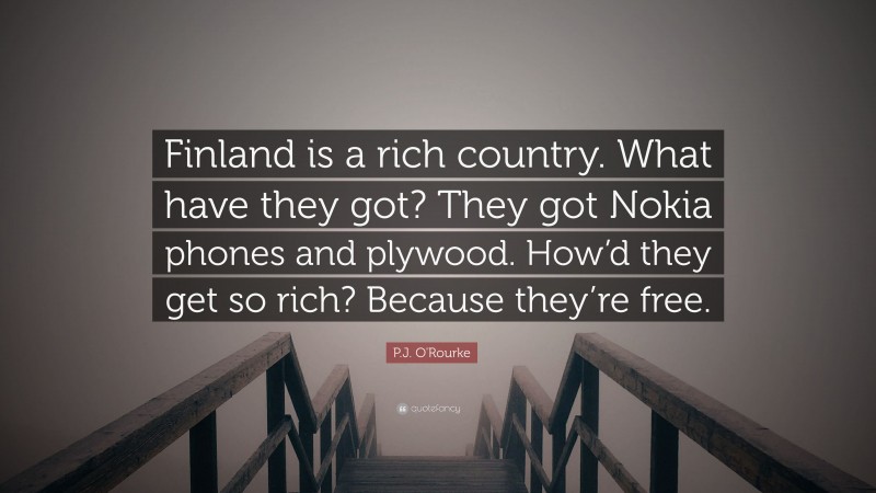 P.J. O'Rourke Quote: “Finland is a rich country. What have they got? They got Nokia phones and plywood. How’d they get so rich? Because they’re free.”