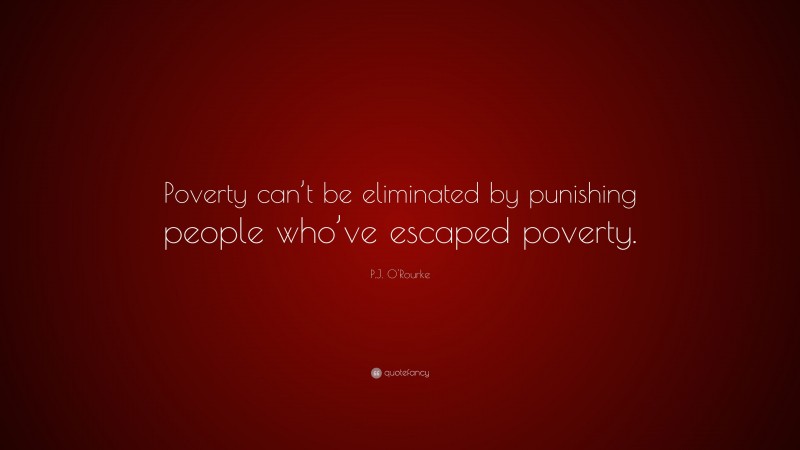 P.J. O'Rourke Quote: “Poverty can’t be eliminated by punishing people who’ve escaped poverty.”