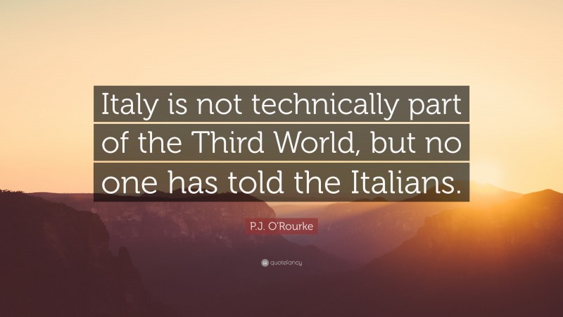 P.J. O'Rourke Quote: “Italy is not technically part of the Third World, but no one has told the Italians.”