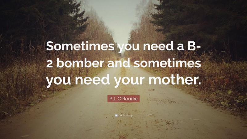 P.J. O'Rourke Quote: “Sometimes you need a B-2 bomber and sometimes you need your mother.”