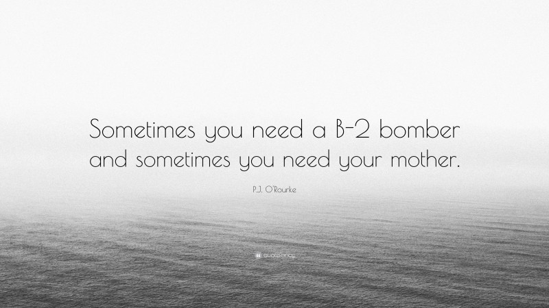 P.J. O'Rourke Quote: “Sometimes you need a B-2 bomber and sometimes you need your mother.”