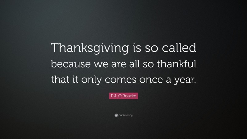 P.J. O'Rourke Quote: “Thanksgiving is so called because we are all so thankful that it only comes once a year.”