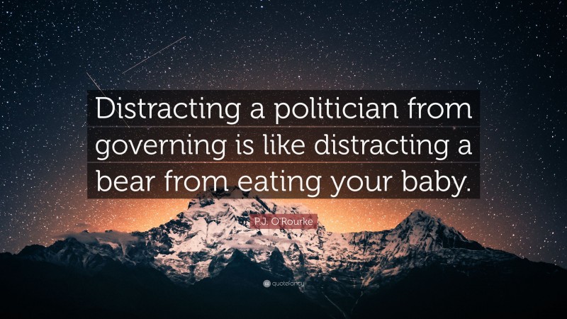 P.J. O'Rourke Quote: “Distracting a politician from governing is like distracting a bear from eating your baby.”