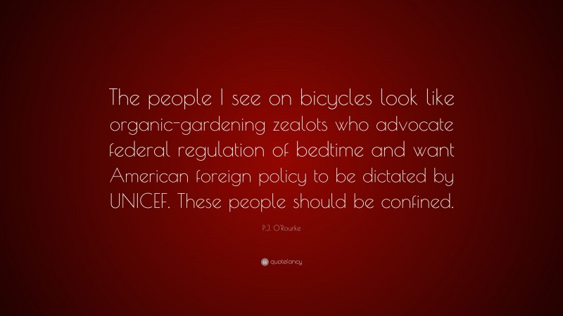 P.J. O'Rourke Quote: “The people I see on bicycles look like organic-gardening zealots who advocate federal regulation of bedtime and want American foreign policy to be dictated by UNICEF. These people should be confined.”