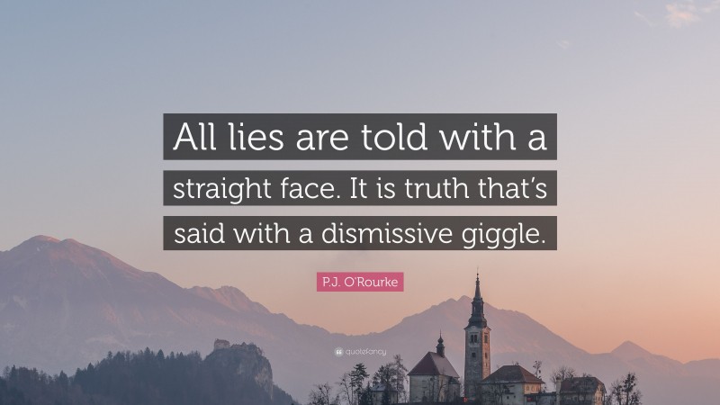 P.J. O'Rourke Quote: “All lies are told with a straight face. It is truth that’s said with a dismissive giggle.”