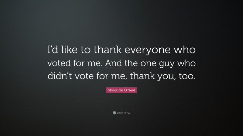 Shaquille O'Neal Quote: “I’d like to thank everyone who voted for me. And the one guy who didn’t vote for me, thank you, too.”