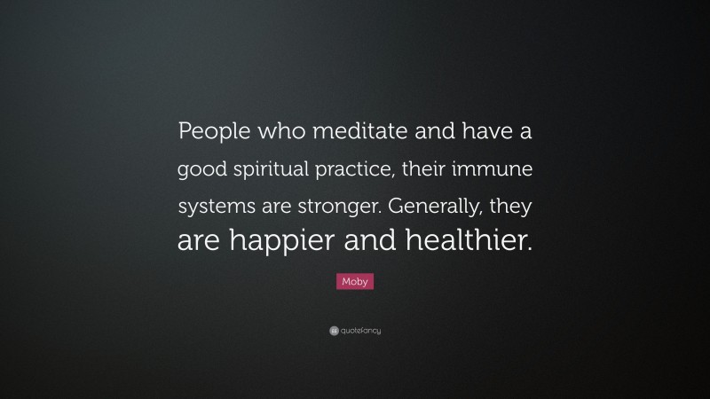 Moby Quote: “People who meditate and have a good spiritual practice, their immune systems are stronger. Generally, they are happier and healthier.”