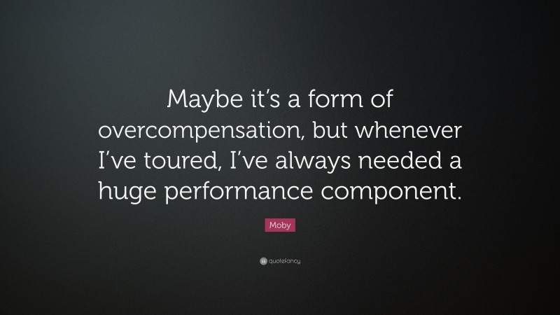 Moby Quote: “Maybe it’s a form of overcompensation, but whenever I’ve toured, I’ve always needed a huge performance component.”