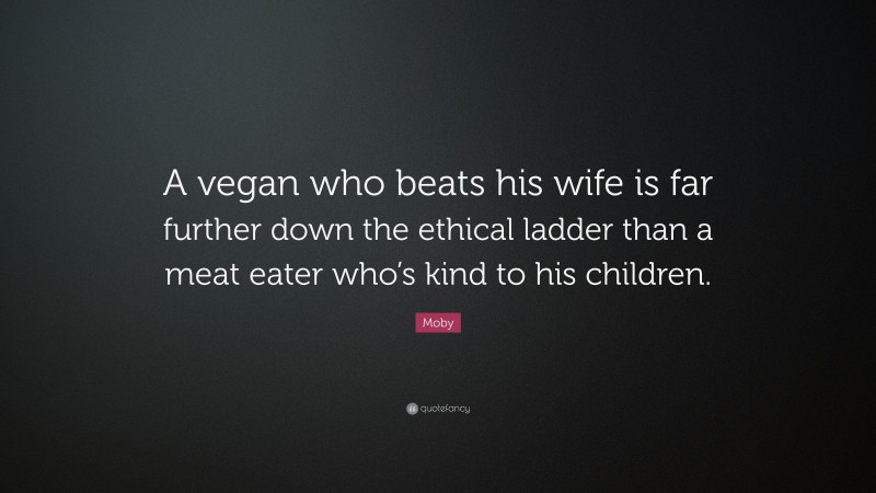 Moby Quote: “A vegan who beats his wife is far further down the ethical ladder than a meat eater who’s kind to his children.”