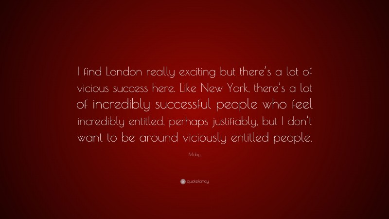 Moby Quote: “I find London really exciting but there’s a lot of vicious success here. Like New York, there’s a lot of incredibly successful people who feel incredibly entitled, perhaps justifiably, but I don’t want to be around viciously entitled people.”