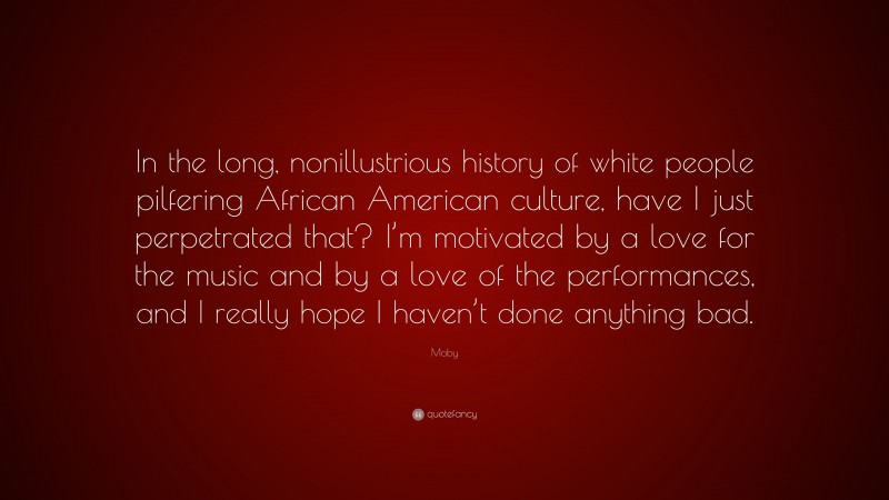 Moby Quote: “In the long, nonillustrious history of white people pilfering African American culture, have I just perpetrated that? I’m motivated by a love for the music and by a love of the performances, and I really hope I haven’t done anything bad.”