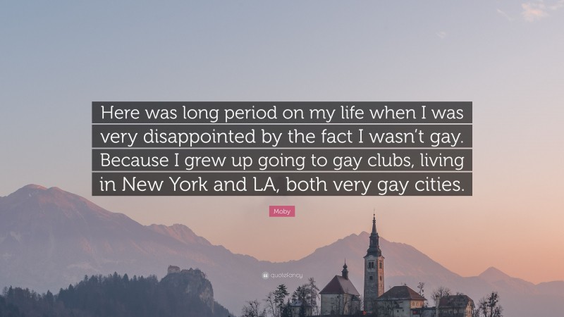 Moby Quote: “Here was long period on my life when I was very disappointed by the fact I wasn’t gay. Because I grew up going to gay clubs, living in New York and LA, both very gay cities.”