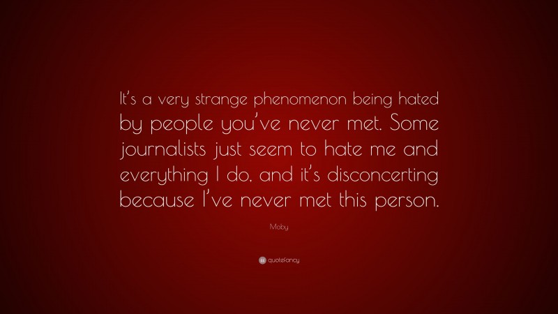 Moby Quote: “It’s a very strange phenomenon being hated by people you’ve never met. Some journalists just seem to hate me and everything I do, and it’s disconcerting because I’ve never met this person.”