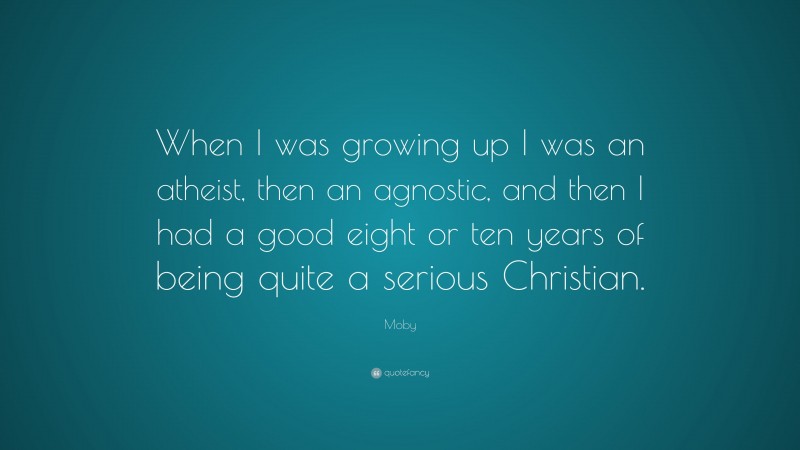 Moby Quote: “When I was growing up I was an atheist, then an agnostic, and then I had a good eight or ten years of being quite a serious Christian.”