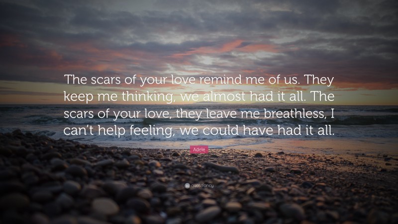 Helping Quotes: “The scars of your love remind me of us. They keep me thinking, we almost had it all. The scars of your love, they leave me breathless, I can’t help feeling, we could have had it all.” — Adele