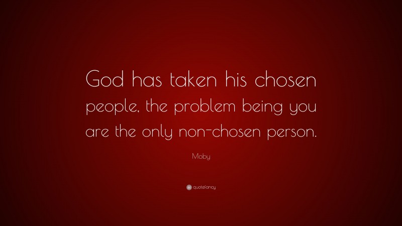 Moby Quote: “God has taken his chosen people, the problem being you are the only non-chosen person.”
