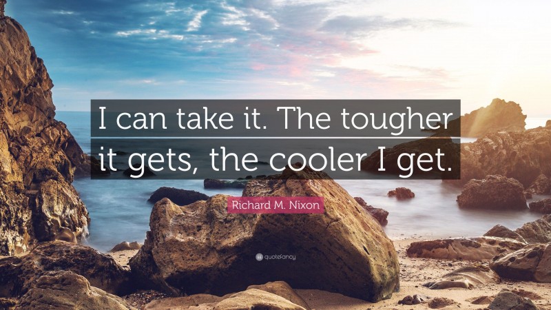 Richard M. Nixon Quote: “I can take it. The tougher it gets, the cooler I get.”