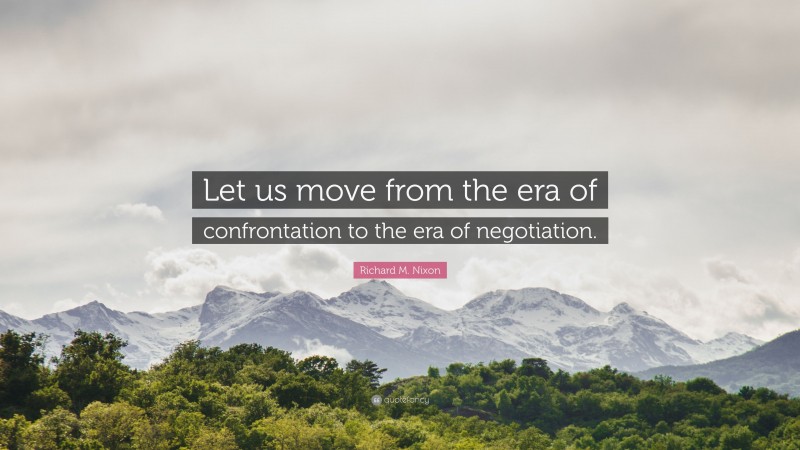 Richard M. Nixon Quote: “Let us move from the era of confrontation to the era of negotiation.”