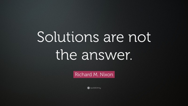 Richard M. Nixon Quote: “Solutions are not the answer.”