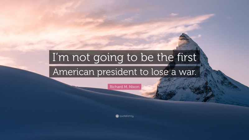 Richard M. Nixon Quote: “I’m not going to be the first American president to lose a war.”