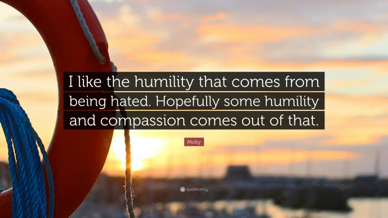 Moby Quote: “I like the humility that comes from being hated. Hopefully some humility and compassion comes out of that.”