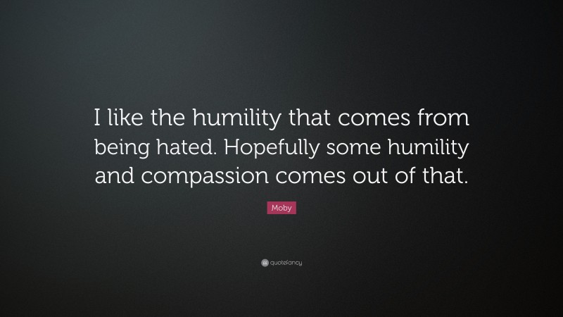 Moby Quote: “I like the humility that comes from being hated. Hopefully some humility and compassion comes out of that.”