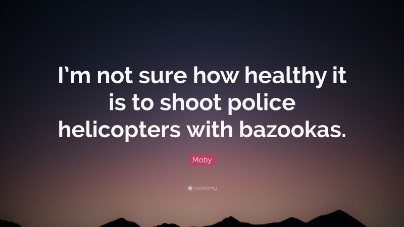 Moby Quote: “I’m not sure how healthy it is to shoot police helicopters with bazookas.”