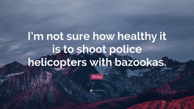 Moby Quote: “I’m not sure how healthy it is to shoot police helicopters with bazookas.”