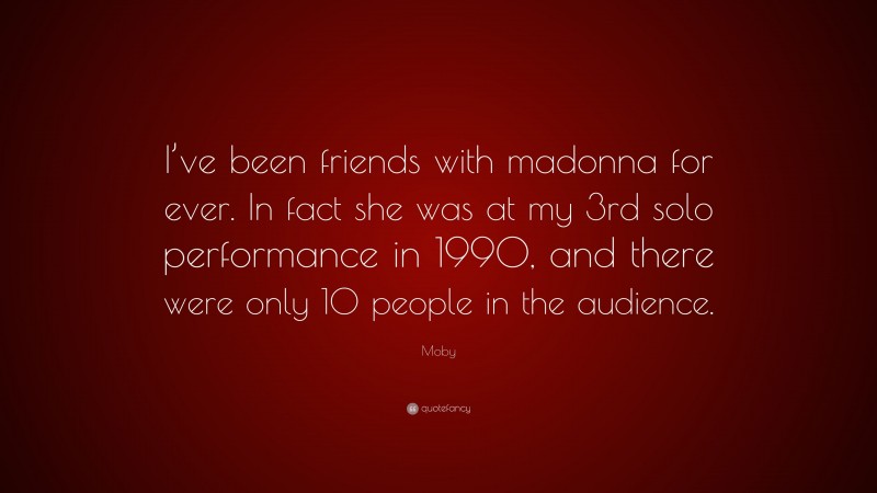 Moby Quote: “I’ve been friends with madonna for ever. In fact she was at my 3rd solo performance in 1990, and there were only 10 people in the audience.”