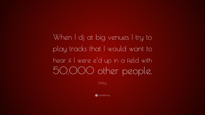 Moby Quote: “When I dj at big venues I try to play tracks that I would want to hear if I were e’d up in a field with 50,000 other people.”