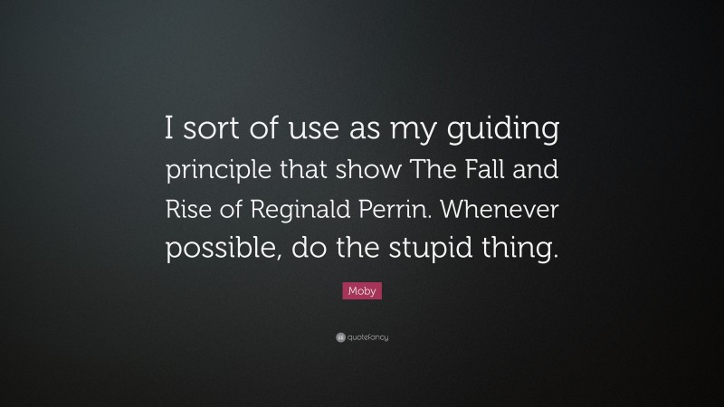 Moby Quote: “I sort of use as my guiding principle that show The Fall and Rise of Reginald Perrin. Whenever possible, do the stupid thing.”