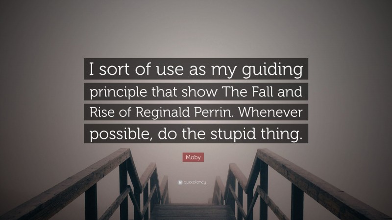 Moby Quote: “I sort of use as my guiding principle that show The Fall and Rise of Reginald Perrin. Whenever possible, do the stupid thing.”