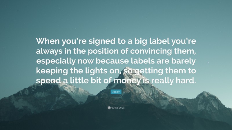 Moby Quote: “When you’re signed to a big label you’re always in the position of convincing them, especially now because labels are barely keeping the lights on, so getting them to spend a little bit of money is really hard.”