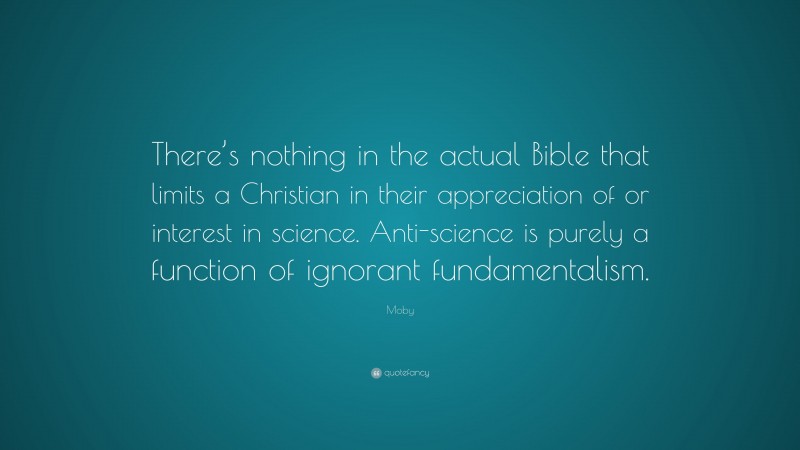 Moby Quote: “There’s nothing in the actual Bible that limits a Christian in their appreciation of or interest in science. Anti-science is purely a function of ignorant fundamentalism.”