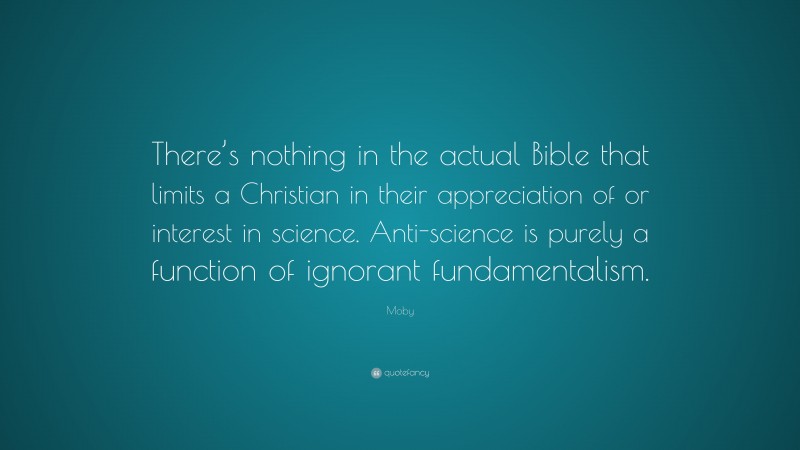 Moby Quote: “There’s nothing in the actual Bible that limits a Christian in their appreciation of or interest in science. Anti-science is purely a function of ignorant fundamentalism.”