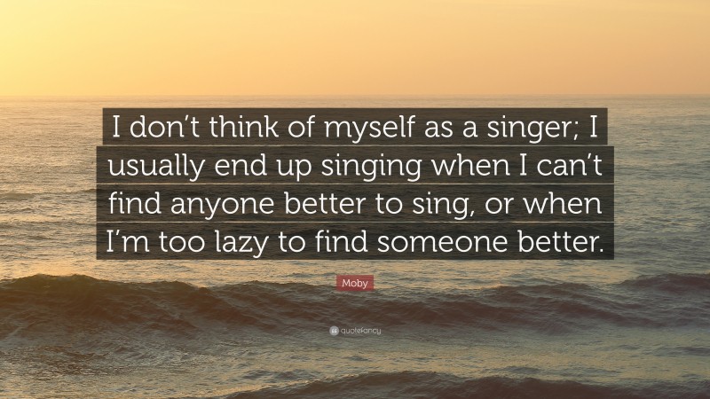 Moby Quote: “I don’t think of myself as a singer; I usually end up singing when I can’t find anyone better to sing, or when I’m too lazy to find someone better.”