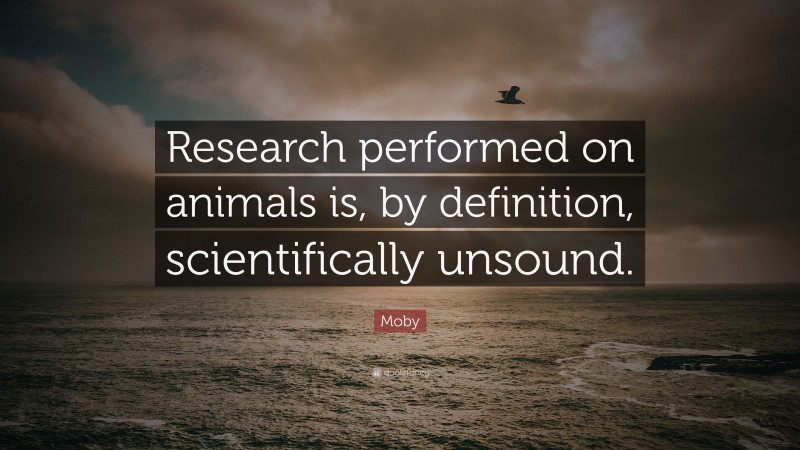 Moby Quote: “Research performed on animals is, by definition, scientifically unsound.”