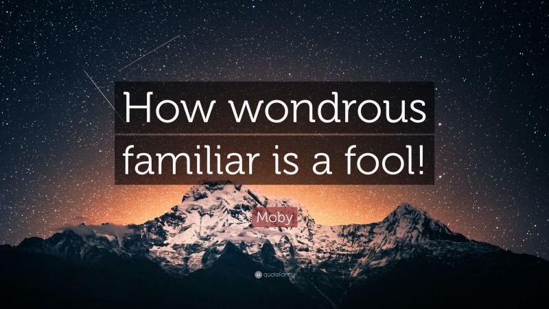 Moby Quote: “How wondrous familiar is a fool!”