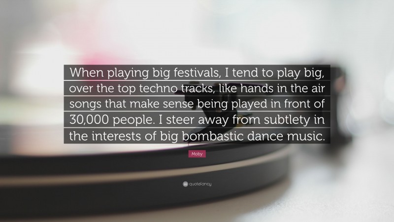 Moby Quote: “When playing big festivals, I tend to play big, over the top techno tracks, like hands in the air songs that make sense being played in front of 30,000 people. I steer away from subtlety in the interests of big bombastic dance music.”