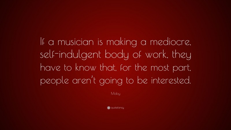 Moby Quote: “If a musician is making a mediocre, self-indulgent body of work, they have to know that, for the most part, people aren’t going to be interested.”