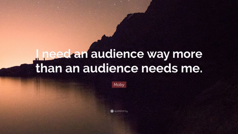 Moby Quote: “I need an audience way more than an audience needs me.”
