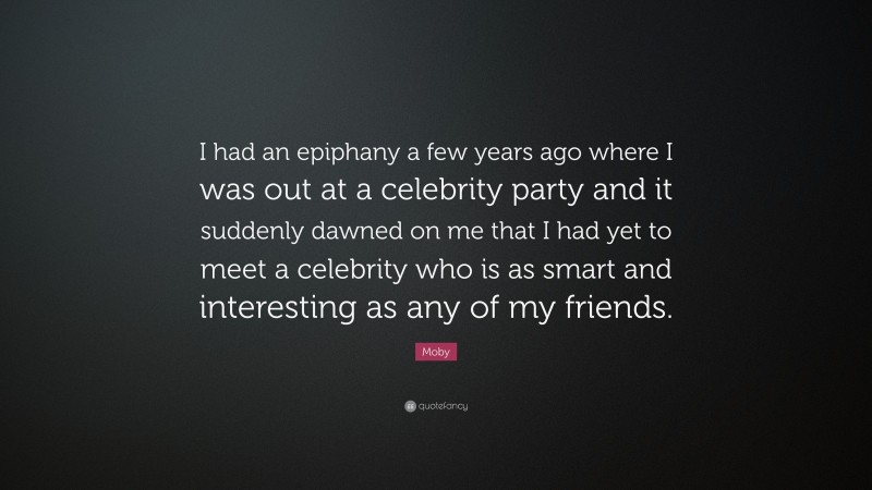 Moby Quote: “I had an epiphany a few years ago where I was out at a celebrity party and it suddenly dawned on me that I had yet to meet a celebrity who is as smart and interesting as any of my friends.”