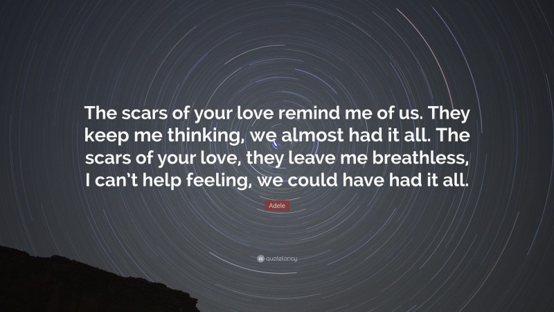 Adele Quote: “The scars of your love remind me of us. They keep me thinking, we almost had it all. The scars of your love, they leave me breathless, I can’t help feeling, we could have had it all.”