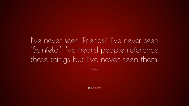 Moby Quote: “I’ve never seen ‘Friends;’ I’ve never seen ‘Seinfeld.’ I’ve heard people reference these things but I’ve never seen them.”