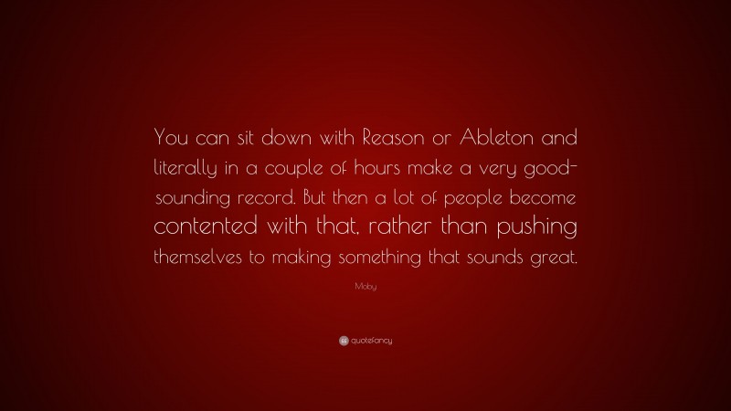 Moby Quote: “You can sit down with Reason or Ableton and literally in a couple of hours make a very good-sounding record. But then a lot of people become contented with that, rather than pushing themselves to making something that sounds great.”