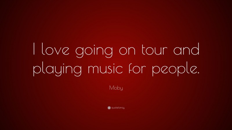 Moby Quote: “I love going on tour and playing music for people.”