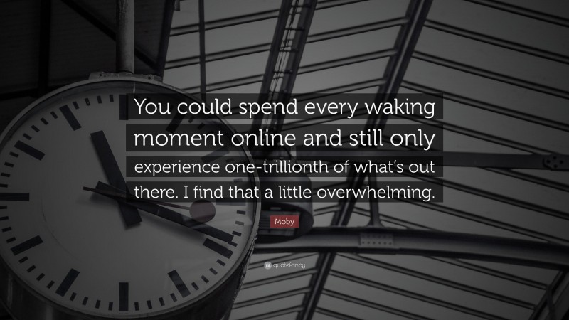 Moby Quote: “You could spend every waking moment online and still only experience one-trillionth of what’s out there. I find that a little overwhelming.”