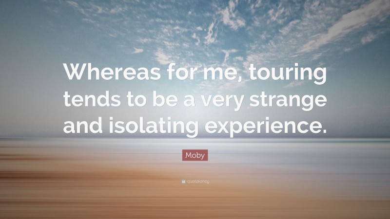 Moby Quote: “Whereas for me, touring tends to be a very strange and isolating experience.”