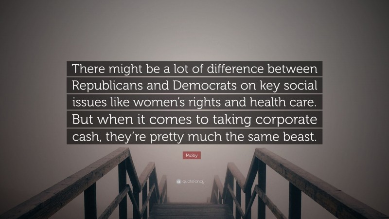 Moby Quote: “There might be a lot of difference between Republicans and Democrats on key social issues like women’s rights and health care. But when it comes to taking corporate cash, they’re pretty much the same beast.”